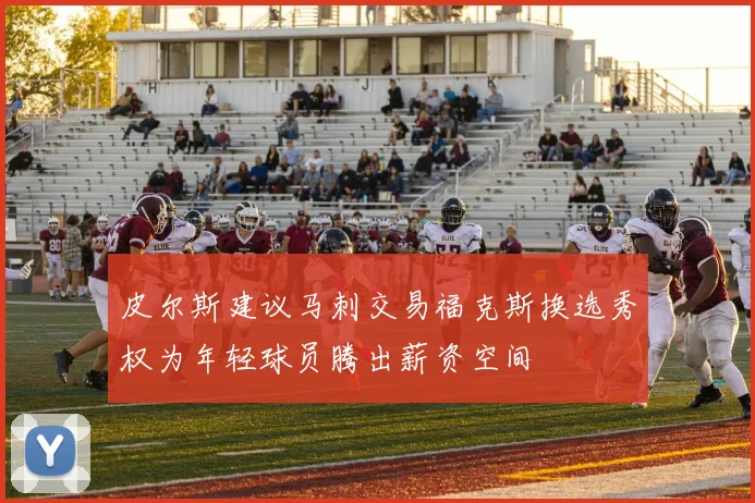 皮尔斯建议马刺交易福克斯换选秀权为年轻球员腾出薪资空间