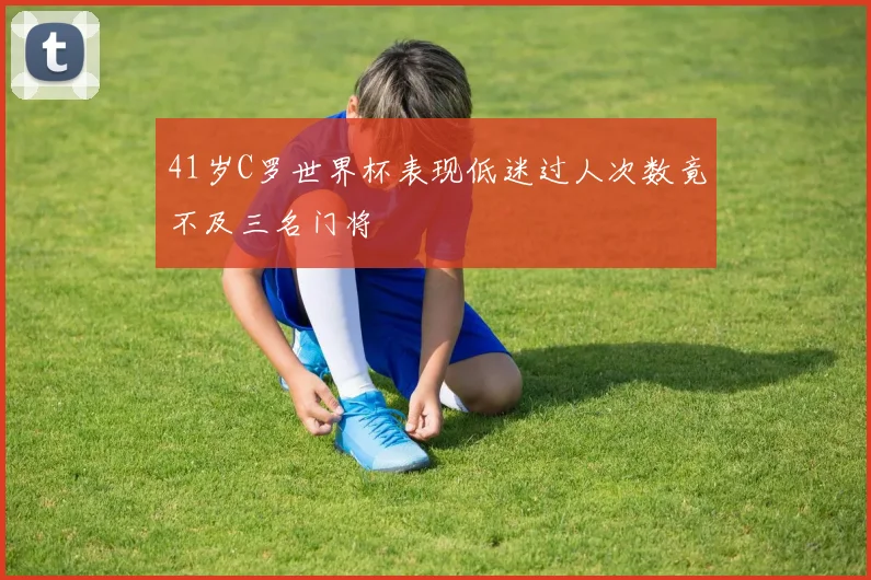 41岁C罗世界杯表现低迷过人次数竟不及三名门将