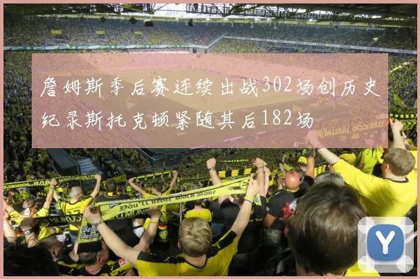 詹姆斯季后赛连续出战302场创历史纪录斯托克顿紧随其后182场