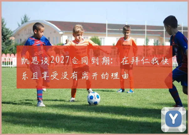 凯恩谈2027合同到期：在拜仁我快乐且享受没有离开的理由