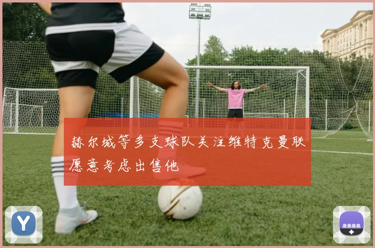 赫尔城等多支球队关注维特克曼联愿意考虑出售他