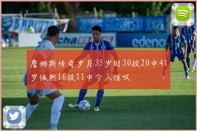 詹姆斯传奇岁月35岁时30投20中41岁依然16投11中令人惊叹