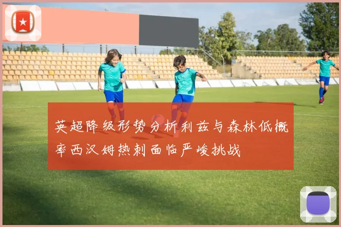 英超降级形势分析利兹与森林低概率西汉姆热刺面临严峻挑战