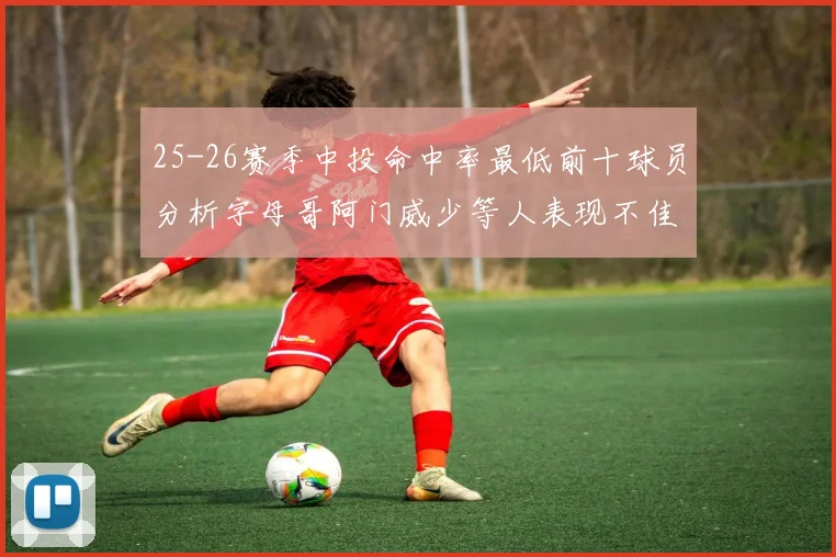 25-26赛季中投命中率最低前十球员分析字母哥阿门威少等人表现不佳