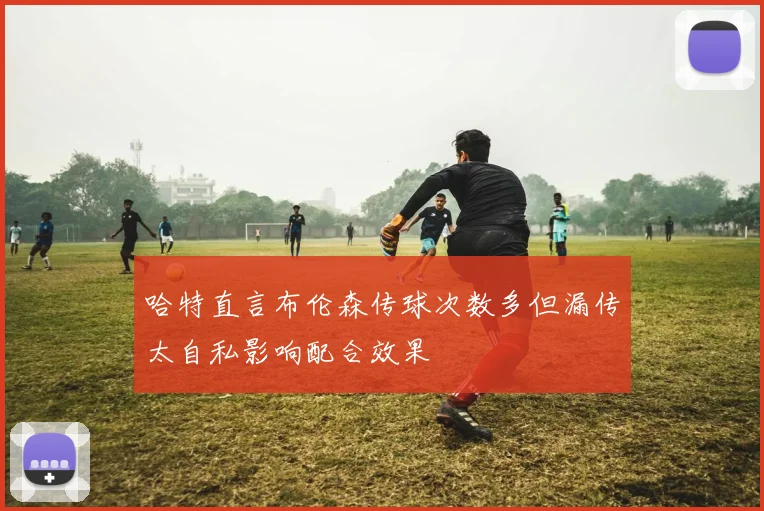 哈特直言布伦森传球次数多但漏传太自私影响配合效果