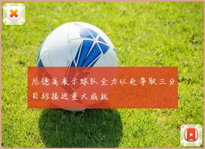 厄德高表示球队全力以赴争取三分目标接近重大成就
