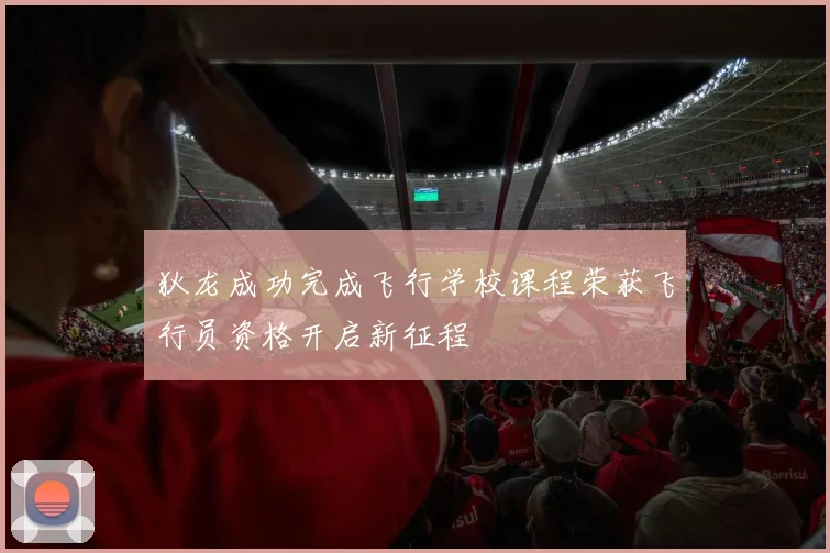 狄龙成功完成飞行学校课程荣获飞行员资格开启新征程
