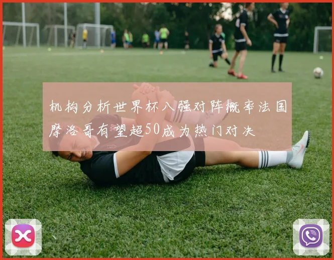 机构分析世界杯八强对阵概率法国摩洛哥有望超50成为热门对决