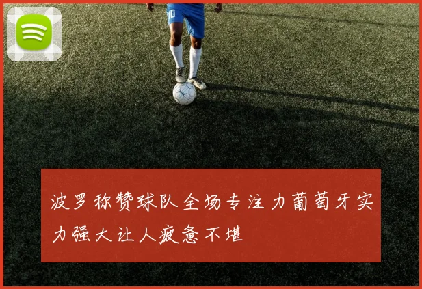 波罗称赞球队全场专注力葡萄牙实力强大让人疲惫不堪